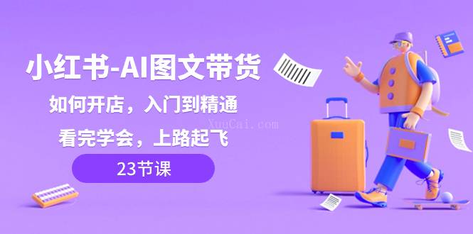 小红书-AI图文带货,如何开店,入门到精通,看完学会,上路起飞!-续财库